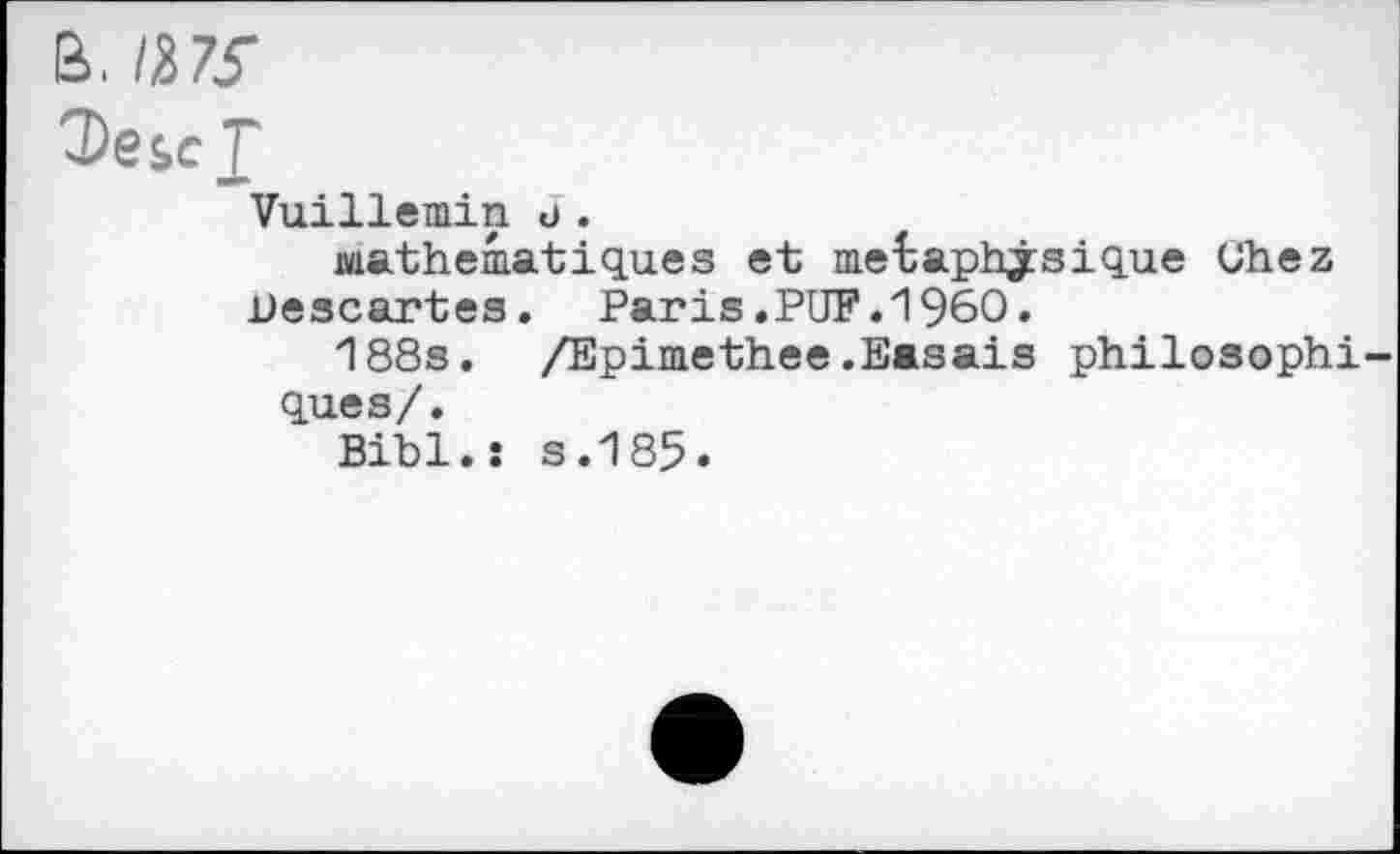 ﻿В. /37Г
Descf
Vuillemin J.
mathématiques et metaphjsique Ghez Descartes. Paris.PUF.I960.
188s. /Epimethee.Basais philosophi ques/.
Bibl.: s.185.